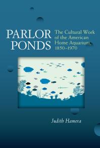 Parlor Ponds The Cultural Work Of The American Home Aquarium 1850 1970 1st Edition Judith Hamera
