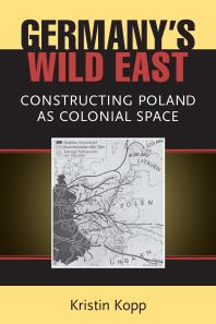 Germanys Wild East Constructing Poland As Colonial Space 1st Edition Kristin Kopp