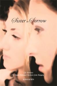 Sister In Sorrow Life Histories Of Female Holocaust Survivors From Hungary 1st Edition Ilana Rosen