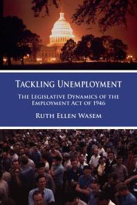 Tackling Unemployment The Legislative Dynamics Of The Employment Act Of 1946 1st Edition Wasem Ruth Ellen