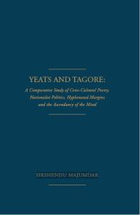Yeats And Tagore A Comparative Study Of Crosscultural Poetry Nationalist Politics Hyphenated Margins And The Ascendancy Of The Mind Sirshendu Majumdar