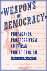Weapons Of Democracy Propaganda Progressivism And American Public Opinion 1st Edition Jonathan Auerbach