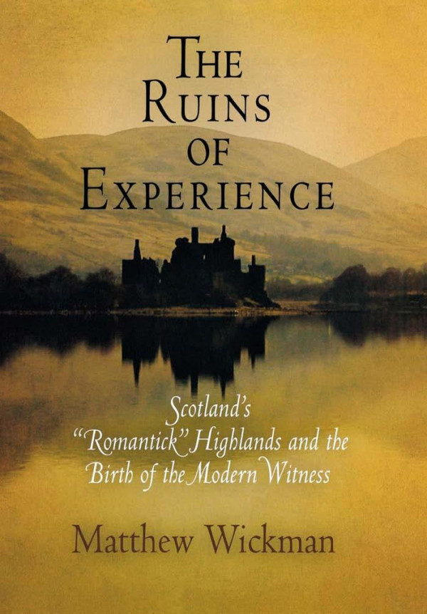 The Ruins Of Experience Scotlands Romantick Highlands And The Birth Of The Modern Witness 1st Edition Matthew Wickman