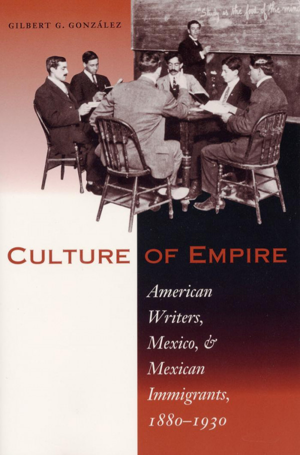 Culture Of Empire American Writers Mexico And Mexican Immigrants 18801930 1st Edition Gilbert G Gonzlez Gilbert G Gonzlez