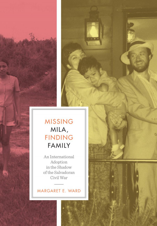 Missing Mila Finding Family An International Adoption In The Shadow Of The Salvadoran Civil War 1st Edition Margaret E Ward