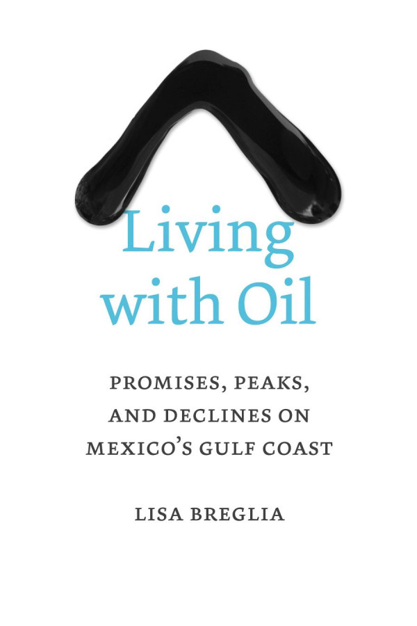 Living With Oil Promises Peaks And Declines On Mexicos Gulf Coast 1st Edition Lisa C Breglia