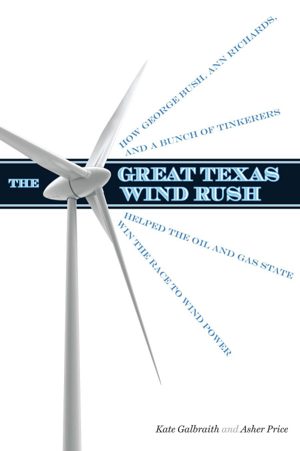 The Great Texas Wind Rush How George Bush Ann Richards And A Bunch Of Tinkerers Helped The Oil And Gas State Win The Race To Wind Power 1st Edition Kate Galbraith Asher Price