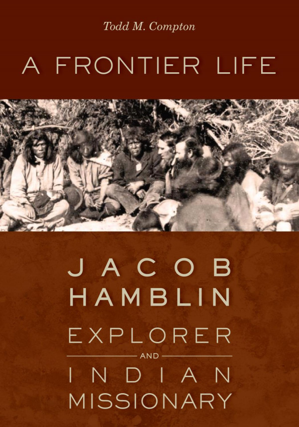 A Frontier Life Jacob Hamblin Explorer And Indian Missionary 1st Edition Todd M Compton