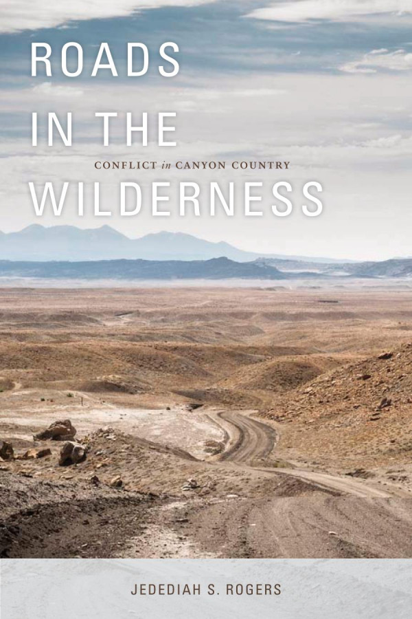 Roads In The Wilderness Conflict In Canyon Country 1st Edition Jedediah S Rogers