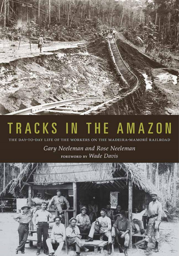 Tracks In The Amazon The Daytoday Life Of The Workers On The Madeiramamor Railroad 1st Edition Gary Neeleman Rose Neeleman Wade Davis