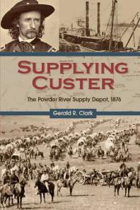 Supplying Custer The Powder River Supply Depot 1876 1st Edition Gerald R Clark