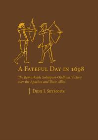 A Fateful Day In 1698 The Remarkable Sobaipurioodham Victory Over The Apaches And Their Allies 1st Edition Deni J Seymour