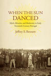 When The Sun Danced Myth Miracles And Modernity In Early Twentiethcentury Portugal Jeffrey S Bennett