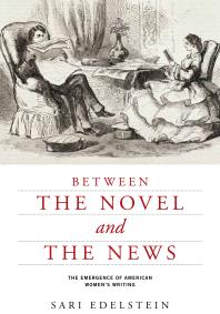 Between The Novel And The News The Emergence Of American Womens Writing Sari Edelstein
