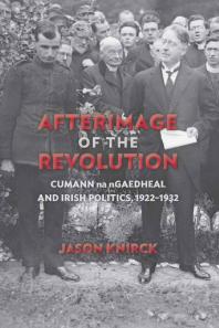 Afterimage Of The Revolution Cumann Na Ngaedheal And Irish Politics 19221932 1st Edition Jason Knirck