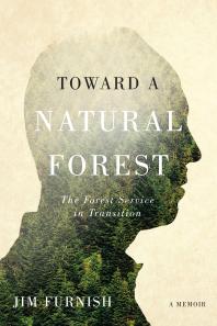 Toward A Natural Forest The Forest Service In Transition A Memoir Jim Furnish Char Miller