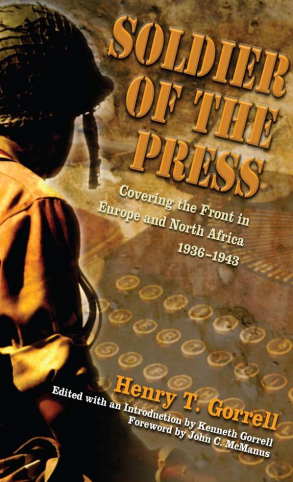 Soldier Of The Press Covering The Front In Europe And North Africa 19361943 1st Edition Henry T Gorrell Kenneth Gorrell John C Mcmanus