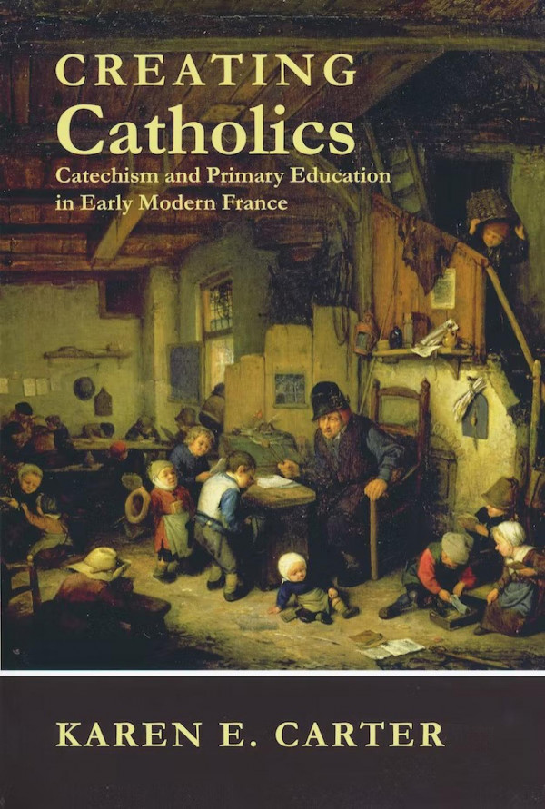 Creating Catholics Catechism And Primary Education In Early Modern France 1st Edition Karen E Carter