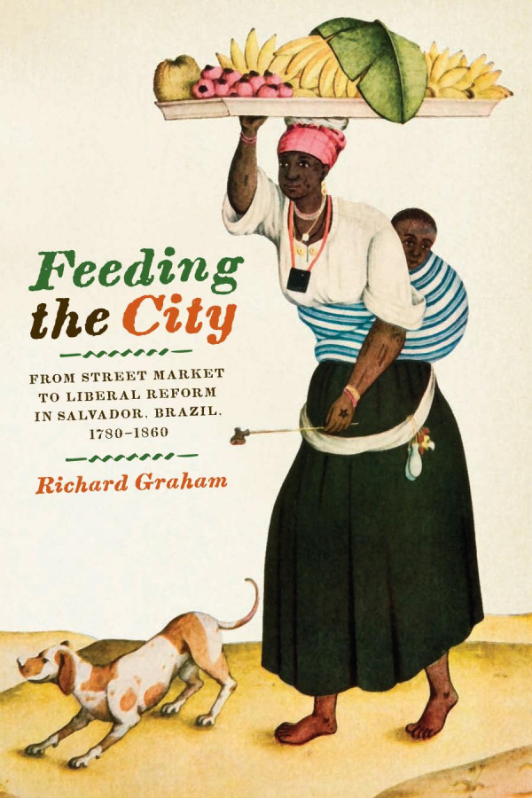 Feeding The City From Street Market To Liberal Reform In Salvador Brazil 17801860 1st Edition Richard Graham