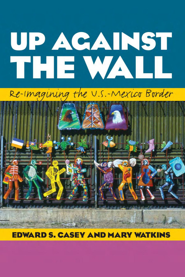 Up Against The Wall Reimagining The U S Mexico Border 1st Edition Edward S Casey Mary Watkins