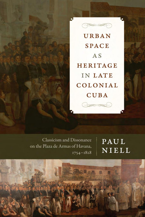 Urban Space As Heritage In Late Colonial Cuba Classicism And Dissonance On The Plaza De Armas Of Havana 17541828 1st Edition Paul Niell