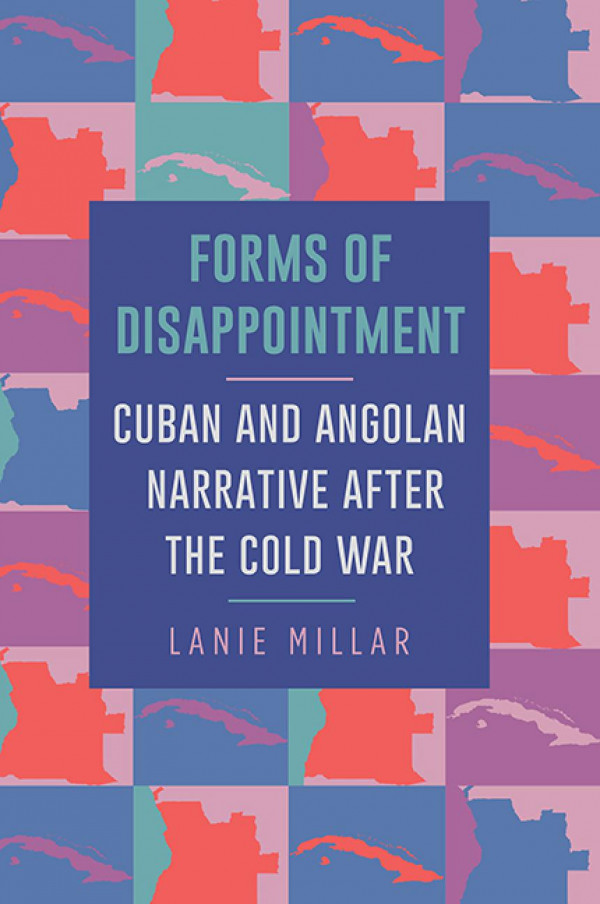 Forms Of Disappointment Cuban And Angolan Narrative After The Cold War Lanie Millar