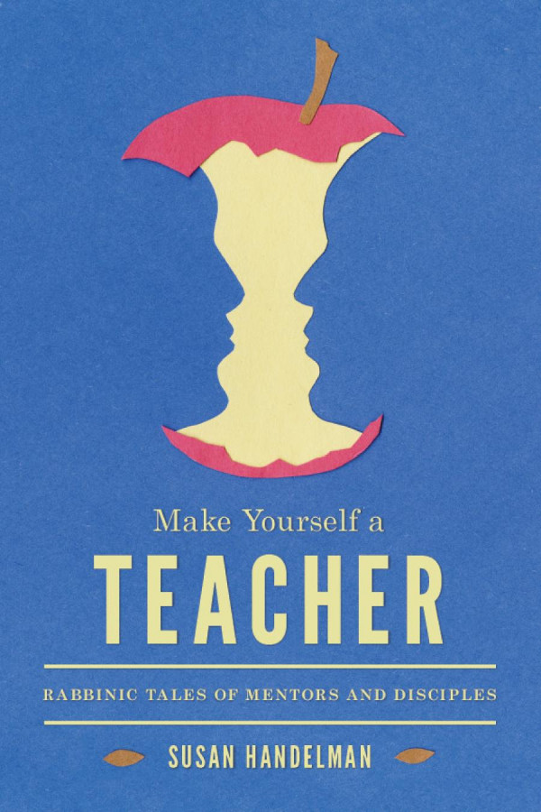 Make Yourself A Teacher Rabbinic Tales Of Mentors And Disciples Susan Handelman