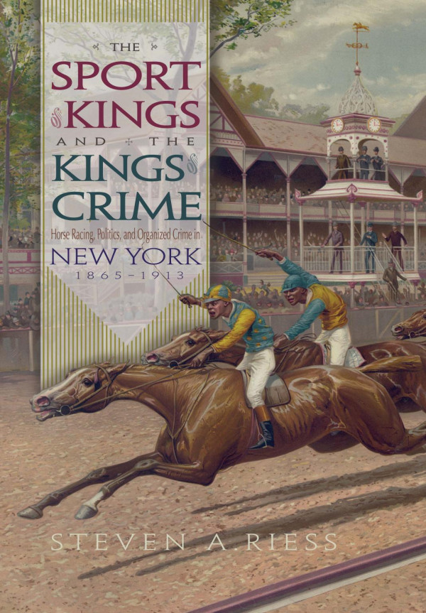 The Sport Of Kings And The Kings Of Crime Horse Racing Politics And Organized Crime In New York 18651913 Steven Riess Steven Riess