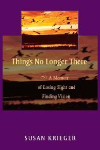 Things No Longer There A Memoir Of Losing Sight And Finding Vision 1st Edition Susan Krieger