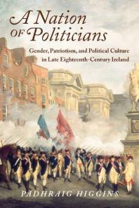 A Nation Of Politicians Gender Patriotism And Political Culture In Late Eighteenthcentury Ireland 1st Edition Padhraig Higgins
