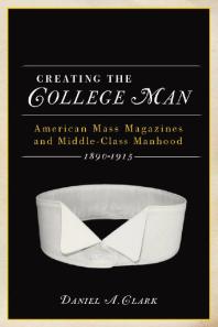 Creating The College Man American Mass Magazines And Middleclass Manhood 18901915 1st Edition Daniel A Clark
