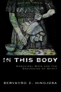 In This Body Kaqchikel Maya And The Grounding Of Spirit 1st Edition Servando Z Hinojosa