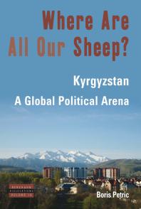 Where Are All Our Sheep Kyrgyzstan A Global Political Arena 1st Edition Boris Petric