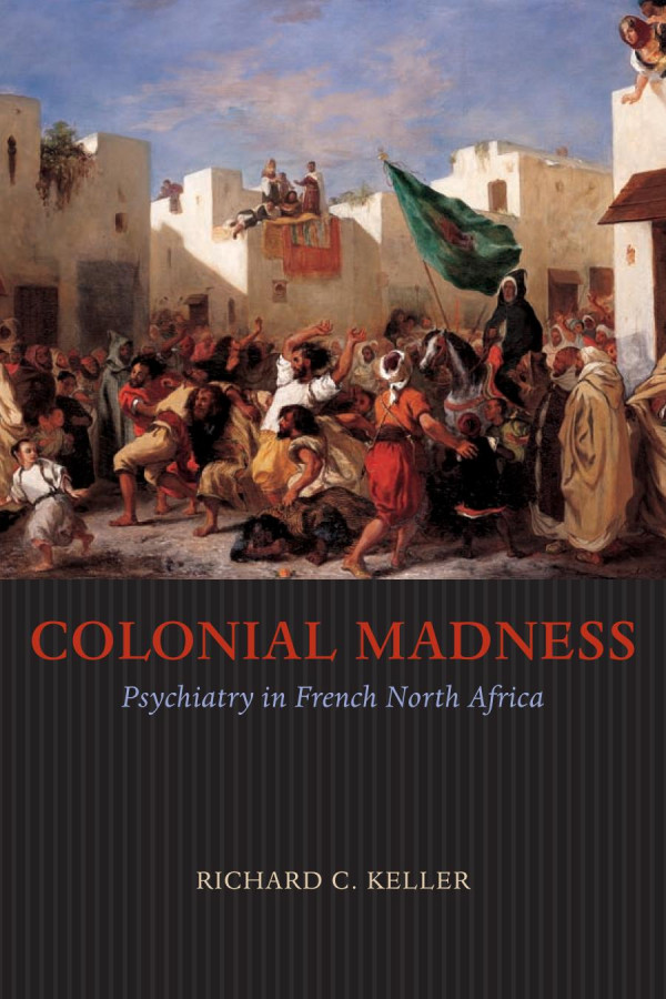 Colonial Madness Psychiatry In French North Africa Richard C Keller