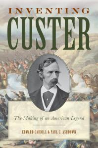 Inventing Custer The Making Of An American Legend Edward Caudill Paul Ashdown