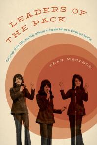 Leaders Of The Pack Girl Groups Of The 1960s And Their Influence On Popular Culture In Britain And America Sean Macleod