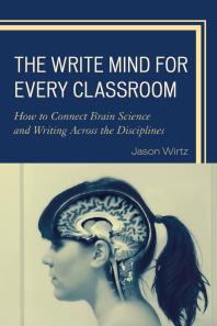 The Write Mind For Every Classroom How To Connect Brain Science And Writing Across The Disciplines Jason Wirtz