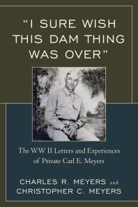 I Sure Wish This Dam Thing Was Over The Wwii Letters And Experiences Of Private Carl E Meyers Christopher C Meyers Charles R Meyers