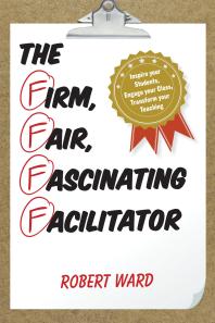 The Firm Fair Fascinating Facilitator Inspire Your Students Engage Your Class Transform Your Teaching Robert Ward