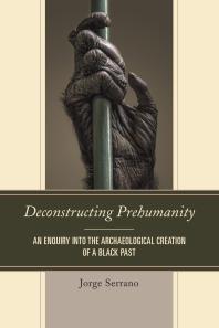 Deconstructing Prehumanity An Enquiry Into The Archaeological Creation Of A Black Past Jorge Serrano