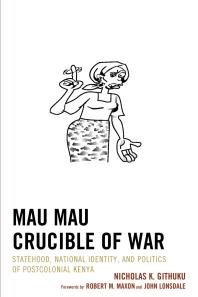 Mau Mau Crucible Of War Statehood National Identity And Politics Of Postcolonial Kenya Nicholas K Githuku Robert M Maxon John Lonsdale