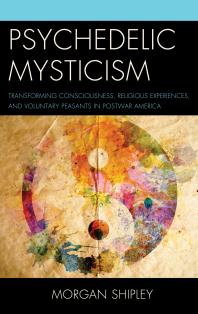 Psychedelic Mysticism Transforming Consciousness Religious Experiences And Voluntary Peasants In Postwar America Morgan Shipley