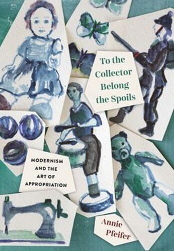 To The Collector Belong The Spoils Modernism And The Art Of Appropriation Annie Pfeifer