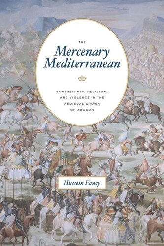 The Mercenary Mediterranean Sovereignty Religion And Violence In The Medieval Crown Of Aragon Hussein Fancy