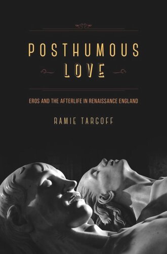Posthumous Love Eros And The Afterlife In Renaissance England Ramie Targoff