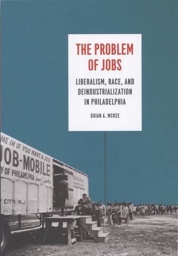 The Problem Of Jobs Liberalism Race And Deindustrialization In Philadelphia Guian A Mckee