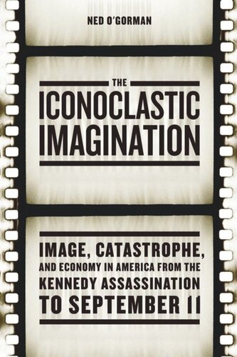The Iconoclastic Imagination Image Catastrophe And Economy In America From The Kennedy Assassination To September 11 Ned Ogorman
