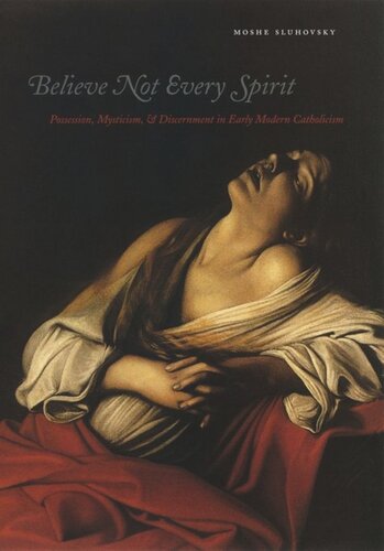 Believe Not Every Spirit Possession Mysticism Discernment In Early Modern Catholicism Moshe Sluhovsky