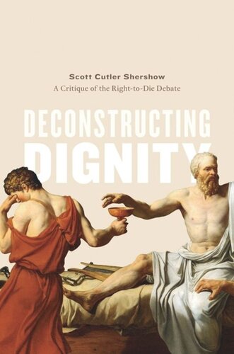 Deconstructing Dignity A Critique Of The Righttodie Debate Scott Cutler Shershow