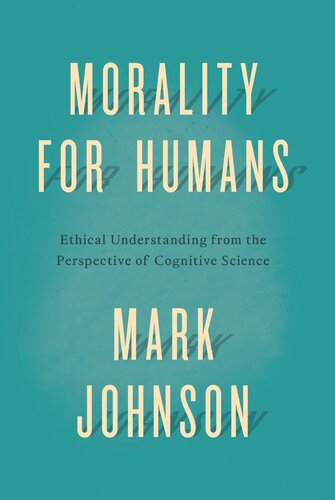 Morality For Humans Ethical Understanding From The Perspective Of Cognitive Science Mark Johnson